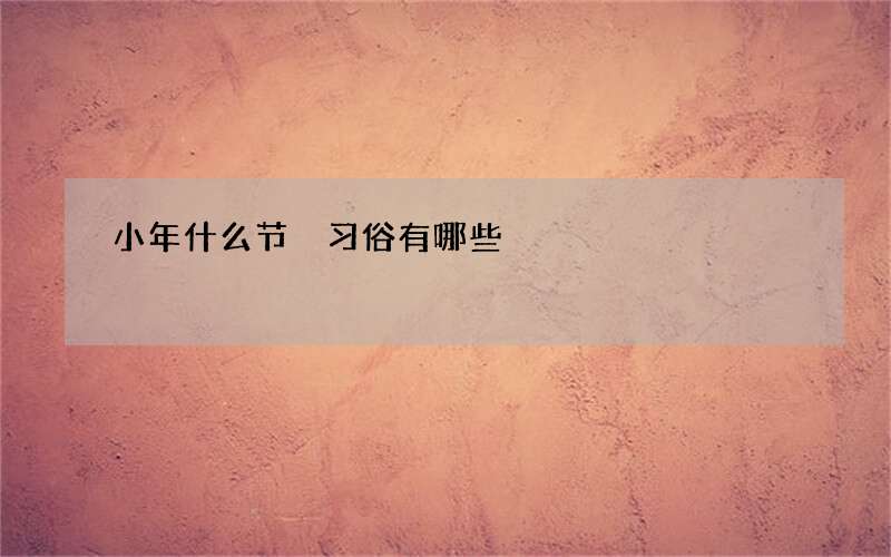 小年什么节 习俗有哪些